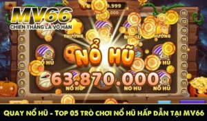 Quay nổ hũ – Top 05 trò chơi nổ hũ hấp dẫn tại MV66