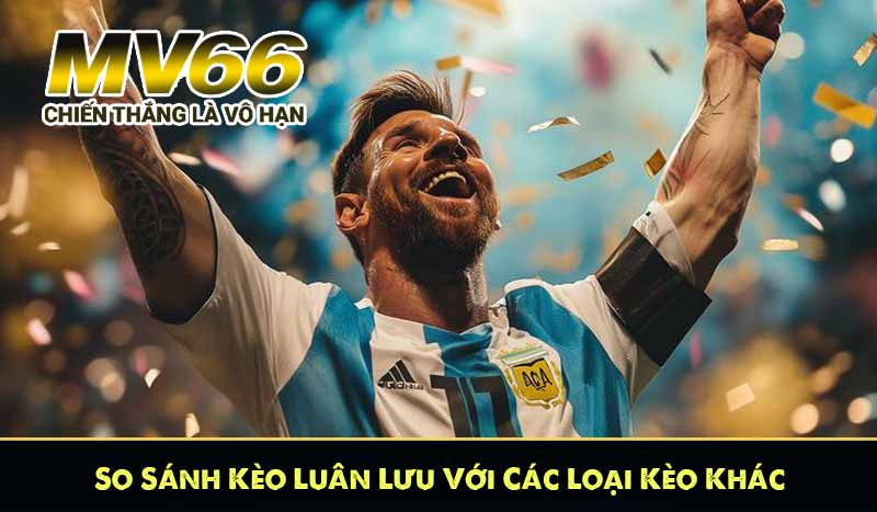 So Sánh Kèo Luân Lưu Với Các Loại Kèo Khác